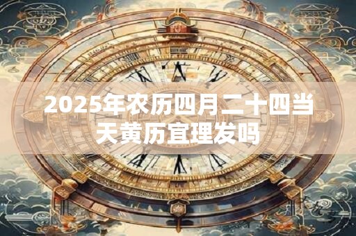 2025年农历四月二十四当天黄历宜理发吗