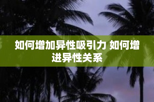 如何增加异性吸引力 如何增进异性关系