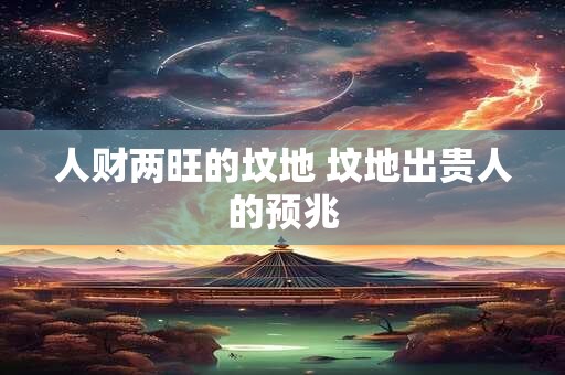 人财两旺的坟地 坟地出贵人的预兆