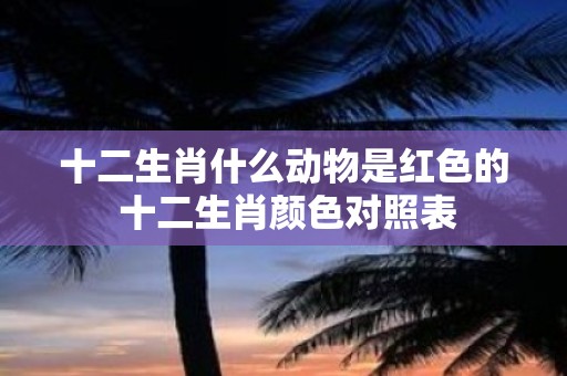 十二生肖什么动物是红色的 十二生肖颜色对照表