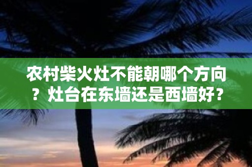 农村柴火灶不能朝哪个方向？灶台在东墙还是西墙好？