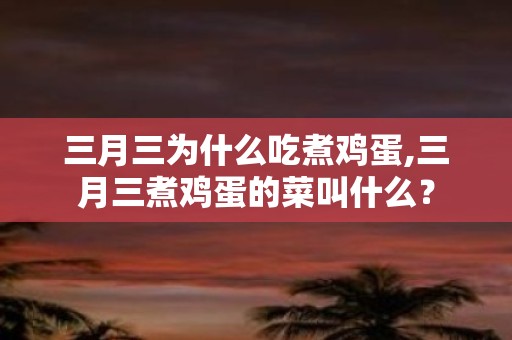 三月三为什么吃煮鸡蛋,三月三煮鸡蛋的菜叫什么？