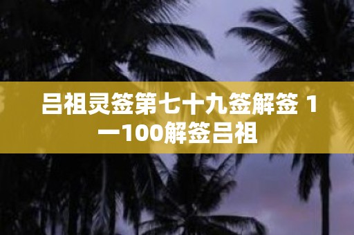 吕祖灵签第七十九签解签 1一100解签吕祖