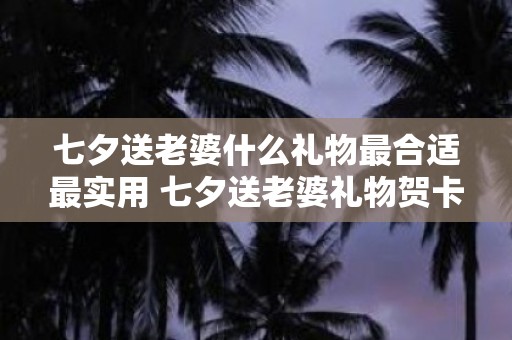 七夕送老婆什么礼物最合适最实用 七夕送老婆礼物贺卡怎么写