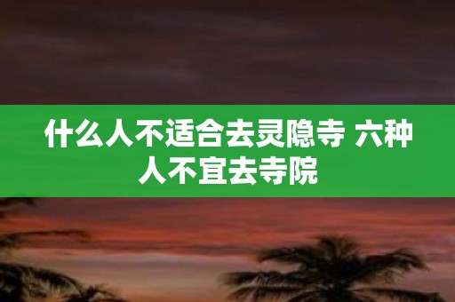 什么人不适合去灵隐寺 六种人不宜去寺院