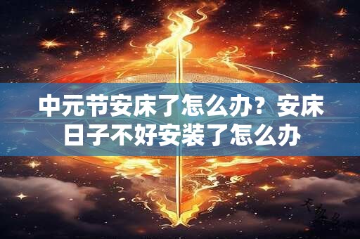 中元节安床了怎么办？安床日子不好安装了怎么办