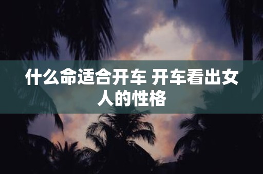 什么命适合开车 开车看出女人的性格