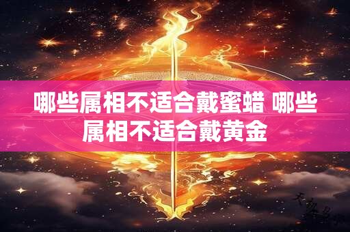 哪些属相不适合戴蜜蜡 哪些属相不适合戴黄金