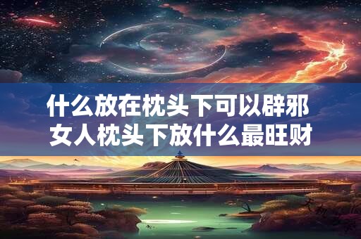 什么放在枕头下可以辟邪 女人枕头下放什么最旺财