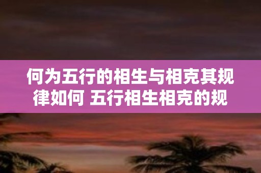 何为五行的相生与相克其规律如何 五行相生相克的规律