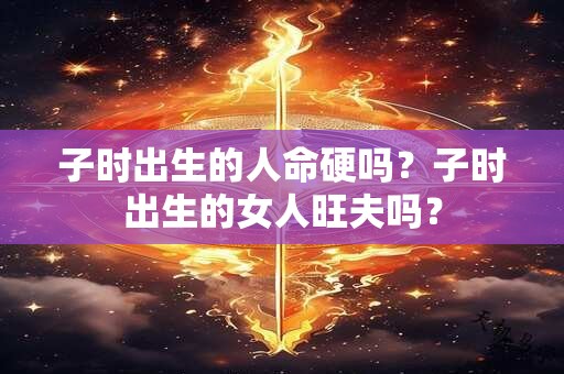 子时出生的人命硬吗？子时出生的女人旺夫吗？