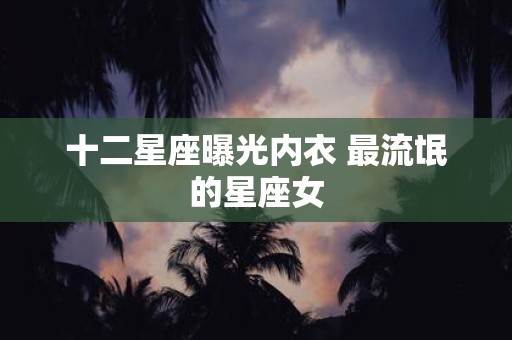 十二星座曝光内衣 最流氓的星座女