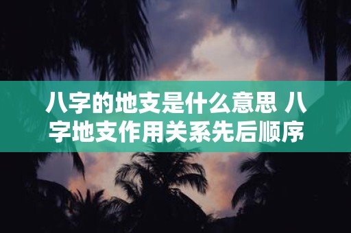 八字的地支是什么意思 八字地支作用关系先后顺序