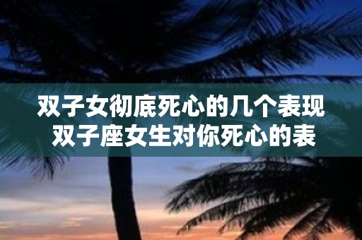 双子女彻底死心的几个表现 双子座女生对你死心的表现