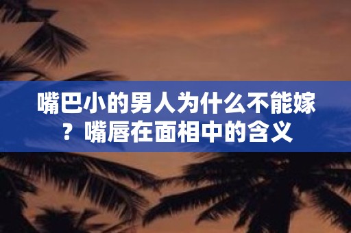 嘴巴小的男人为什么不能嫁？嘴唇在面相中的含义