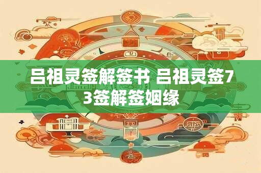 吕祖灵签解签书 吕祖灵签73签解签姻缘