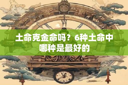 土命克金命吗？6种土命中哪种是最好的