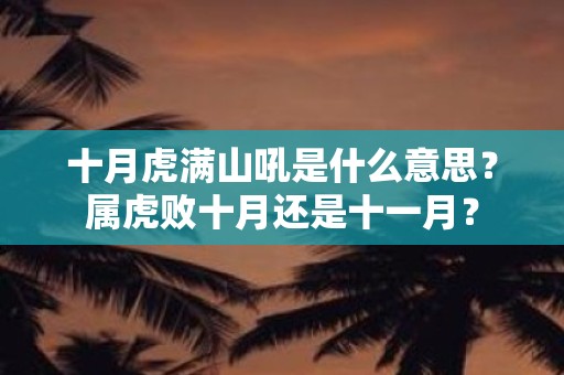 十月虎满山吼是什么意思？属虎败十月还是十一月？