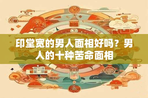 印堂宽的男人面相好吗？男人的十种苦命面相