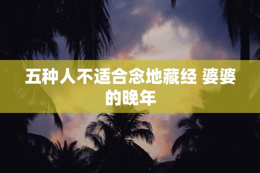 五种人不适合念地藏经 婆婆的晚年