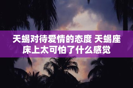 天蝎对待爱情的态度 天蝎座床上太可怕了什么感觉