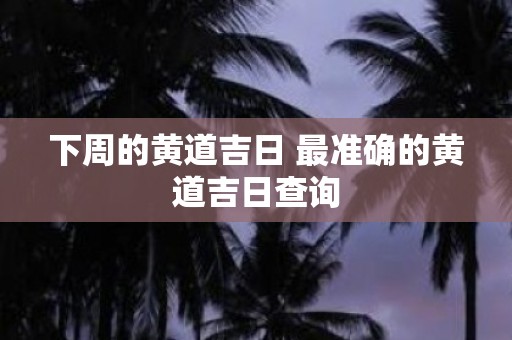 下周的黄道吉日 最准确的黄道吉日查询