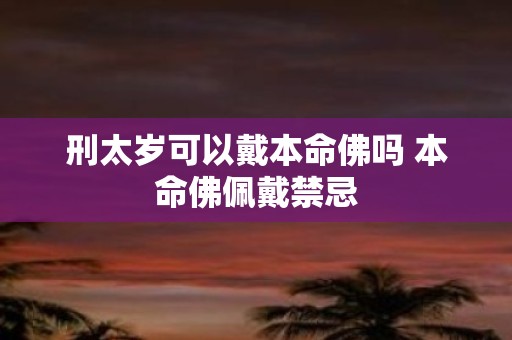 刑太岁可以戴本命佛吗 本命佛佩戴禁忌