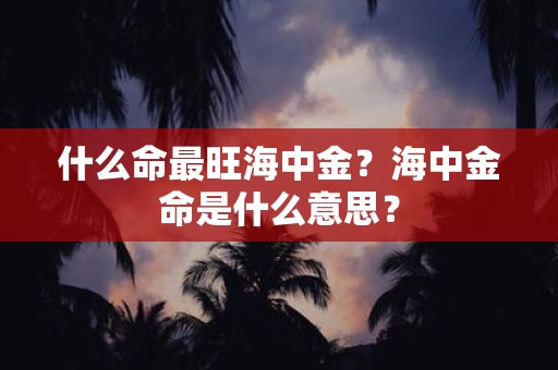 什么命最旺海中金？海中金命是什么意思？