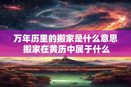 万年历里的搬家是什么意思 搬家在黄历中属于什么