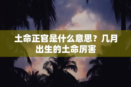 土命正官是什么意思？几月出生的土命厉害