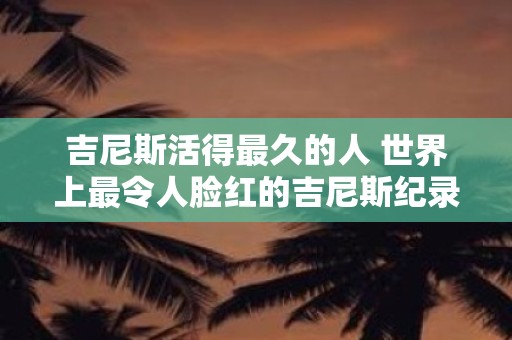 吉尼斯活得最久的人 世界上最令人脸红的吉尼斯纪录