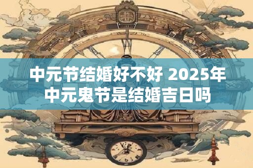 中元节结婚好不好 2025年中元鬼节是结婚吉日吗