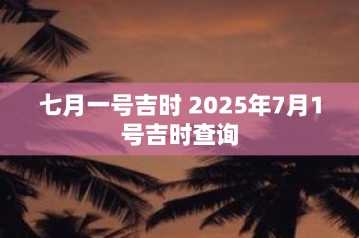 七月一号吉时 2025年7月1号吉时查询