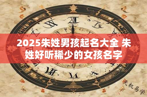 2025朱姓男孩起名大全 朱姓好听稀少的女孩名字