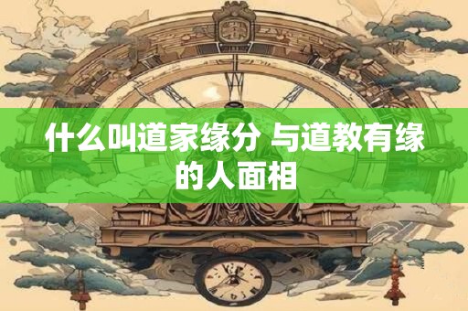 什么叫道家缘分 与道教有缘的人面相