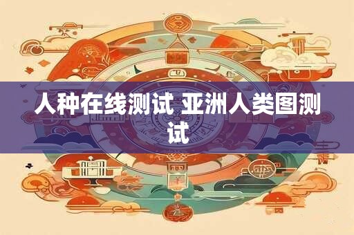 人种在线测试 亚洲人类图测试