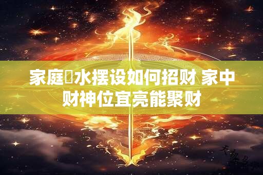 家庭風水摆设如何招财 家中财神位宜亮能聚财