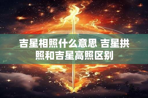 吉星相照什么意思 吉星拱照和吉星高照区别