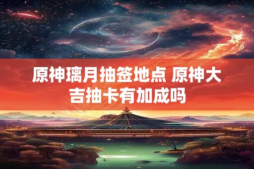 原神璃月抽签地点 原神大吉抽卡有加成吗