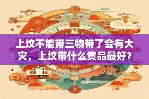 上坟不能带三物带了会有大灾，上坟带什么贡品最好？