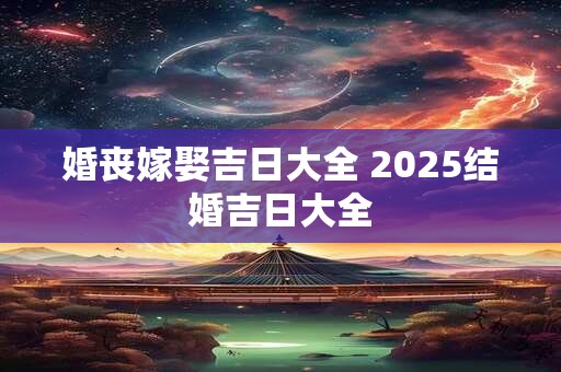 婚丧嫁娶吉日大全 2025结婚吉日大全