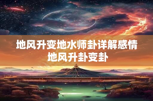 地风升变地水师卦详解感情 地风升卦变卦