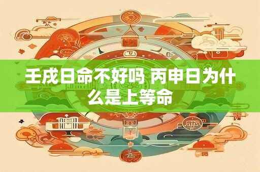 壬戌日命不好吗 丙申日为什么是上等命