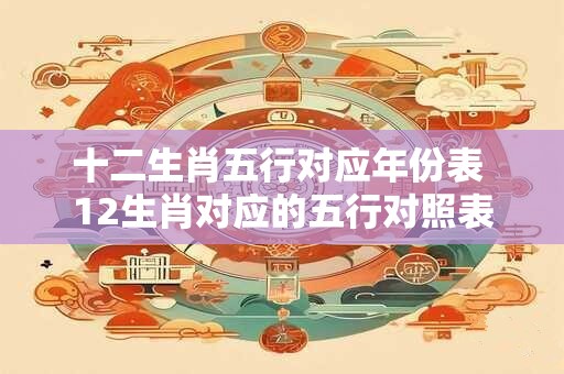 十二生肖五行对应年份表 12生肖对应的五行对照表