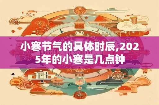 小寒节气的具体时辰,2025年的小寒是几点钟