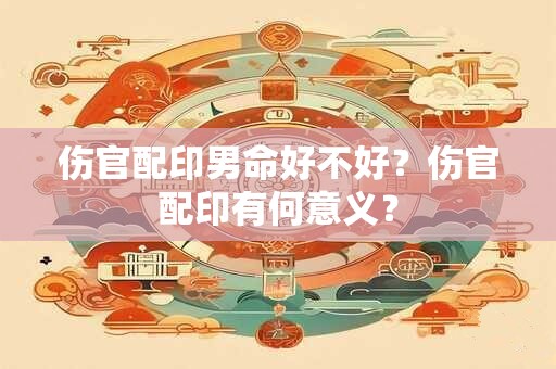 伤官配印男命好不好？伤官配印有何意义？