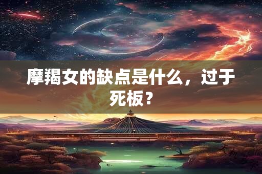 摩羯女的缺点是什么，过于死板？