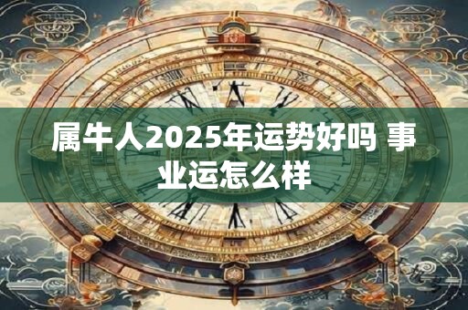 属牛人2025年运势好吗 事业运怎么样