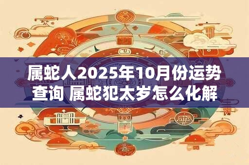 属蛇人2025年10月份运势查询 属蛇犯太岁怎么化解