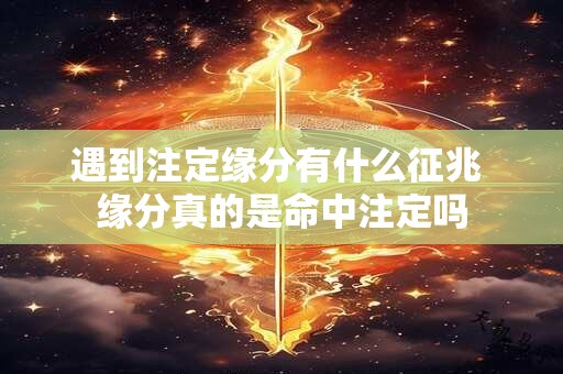 遇到注定缘分有什么征兆 缘分真的是命中注定吗